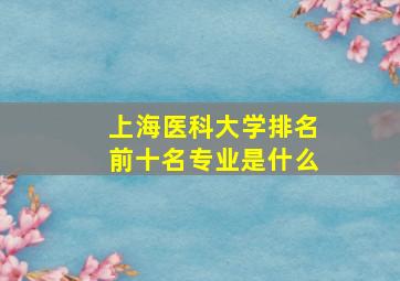 上海医科大学排名前十名专业是什么