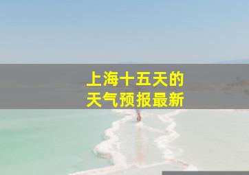 上海十五天的天气预报最新