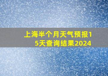 上海半个月天气预报15天查询结果2024