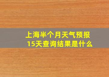 上海半个月天气预报15天查询结果是什么