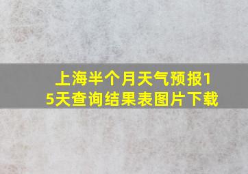 上海半个月天气预报15天查询结果表图片下载