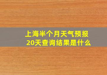 上海半个月天气预报20天查询结果是什么