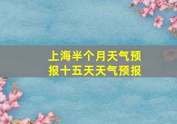 上海半个月天气预报十五天天气预报