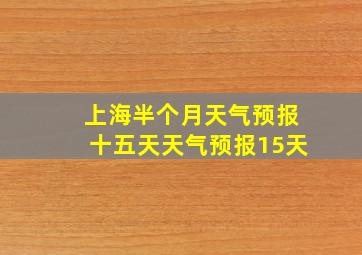 上海半个月天气预报十五天天气预报15天