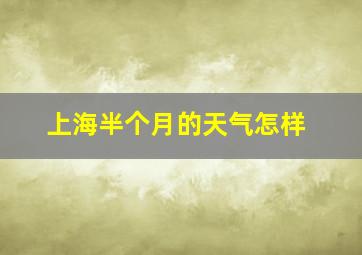 上海半个月的天气怎样