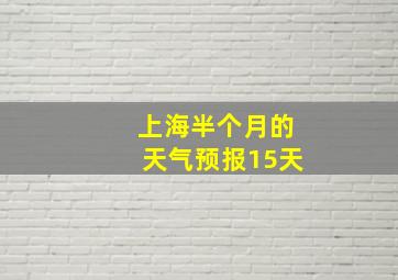 上海半个月的天气预报15天