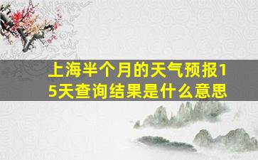 上海半个月的天气预报15天查询结果是什么意思