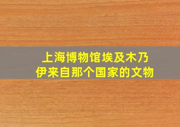 上海博物馆埃及木乃伊来自那个国家的文物