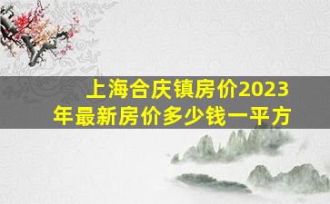 上海合庆镇房价2023年最新房价多少钱一平方