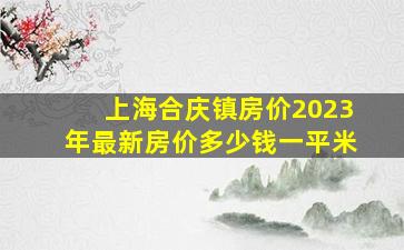 上海合庆镇房价2023年最新房价多少钱一平米