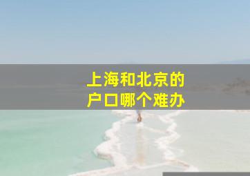 上海和北京的户口哪个难办