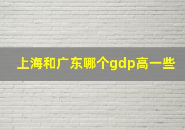 上海和广东哪个gdp高一些