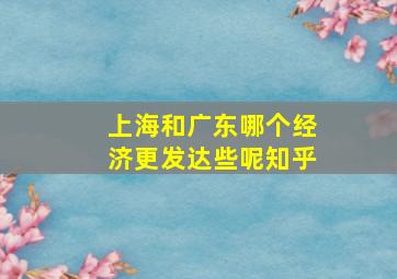 上海和广东哪个经济更发达些呢知乎