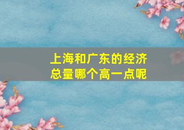 上海和广东的经济总量哪个高一点呢