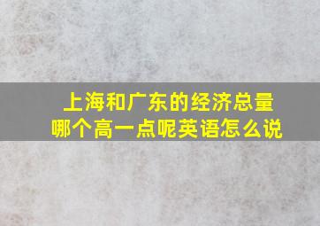 上海和广东的经济总量哪个高一点呢英语怎么说