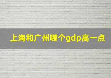 上海和广州哪个gdp高一点