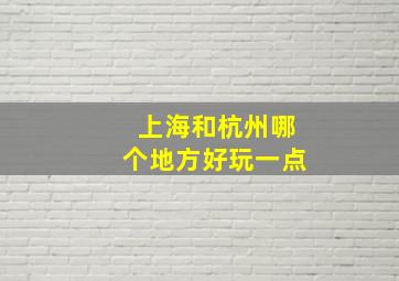 上海和杭州哪个地方好玩一点