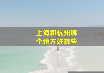 上海和杭州哪个地方好玩些