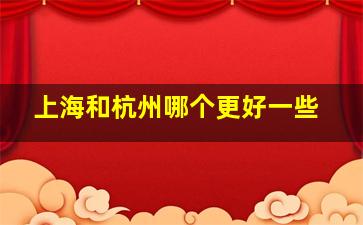 上海和杭州哪个更好一些