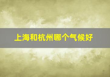 上海和杭州哪个气候好