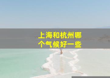 上海和杭州哪个气候好一些