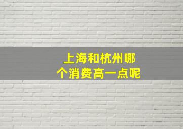 上海和杭州哪个消费高一点呢