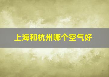 上海和杭州哪个空气好