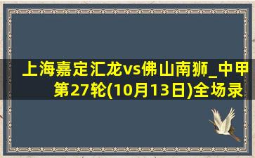 上海嘉定汇龙vs佛山南狮_中甲第27轮(10月13日)全场录像