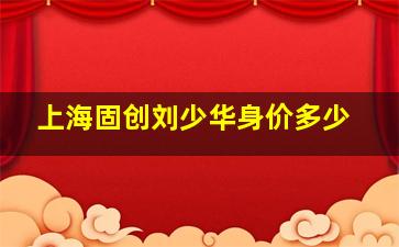 上海固创刘少华身价多少