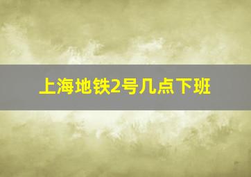 上海地铁2号几点下班