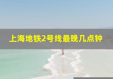 上海地铁2号线最晚几点钟