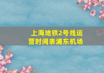 上海地铁2号线运营时间表浦东机场