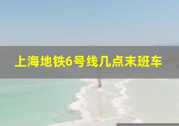 上海地铁6号线几点末班车