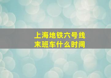 上海地铁六号线末班车什么时间