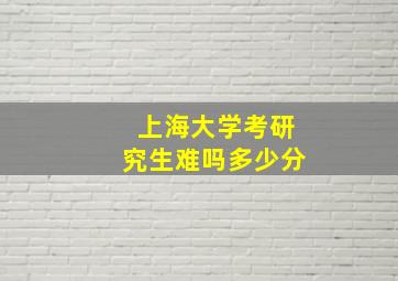 上海大学考研究生难吗多少分