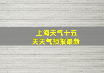 上海天气十五天天气预报最新