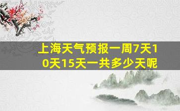 上海天气预报一周7天10天15天一共多少天呢