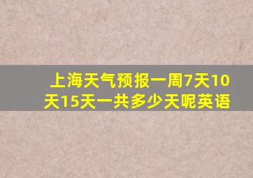 上海天气预报一周7天10天15天一共多少天呢英语