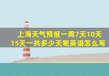 上海天气预报一周7天10天15天一共多少天呢英语怎么写