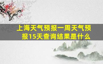 上海天气预报一周天气预报15天查询结果是什么