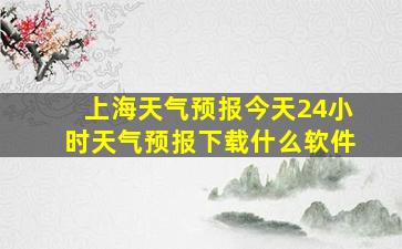 上海天气预报今天24小时天气预报下载什么软件