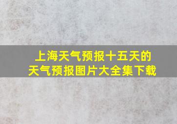 上海天气预报十五天的天气预报图片大全集下载