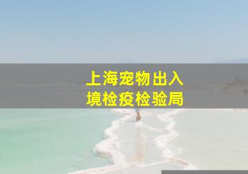 上海宠物出入境检疫检验局