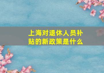 上海对退休人员补贴的新政策是什么