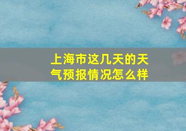 上海市这几天的天气预报情况怎么样