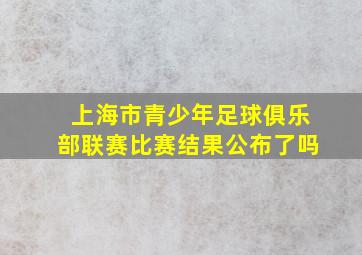 上海市青少年足球俱乐部联赛比赛结果公布了吗