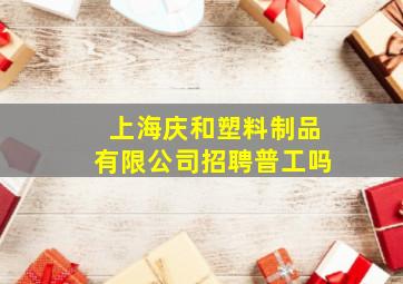 上海庆和塑料制品有限公司招聘普工吗