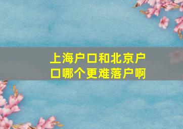 上海户口和北京户口哪个更难落户啊