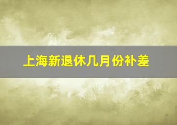 上海新退休几月份补差