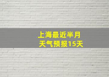 上海最近半月天气预报15天